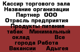 Кассир торгового зала › Название организации ­ Партнер, ООО › Отрасль предприятия ­ Продукты питания, табак › Минимальный оклад ­ 18 750 - Все города Работа » Вакансии   . Адыгея респ.,Адыгейск г.